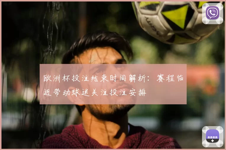 欧洲杯投注结束时间解析:赛程临近带动球迷关注投注安排