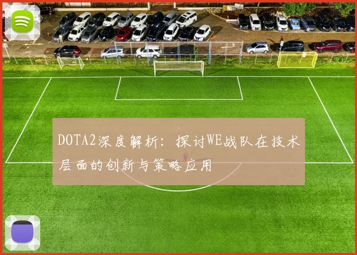 DOTA2深度解析:探讨WE战队在技术层面的创新与策略应用