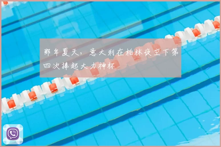 那年夏天,意大利在柏林夜空下第四次捧起大力神杯