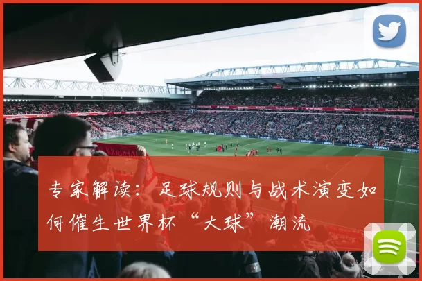 专家解读:足球规则与战术演变如何催生世界杯“大球”潮流