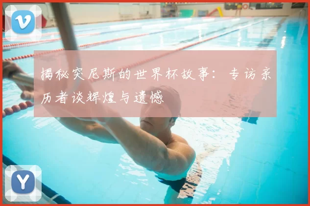 揭秘突尼斯的世界杯故事:专访亲历者谈辉煌与遗憾