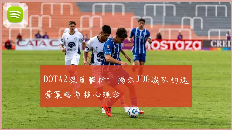 DOTA2深度解析:揭示JDG战队的运营策略与核心理念