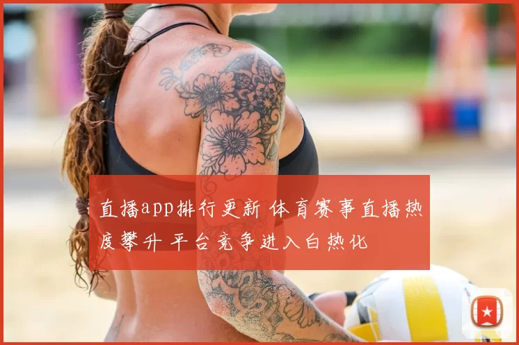 直播app排行更新 体育赛事直播热度攀升 平台竞争进入白热化