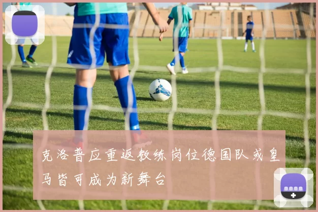 克洛普应重返教练岗位德国队或皇马皆可成为新舞台