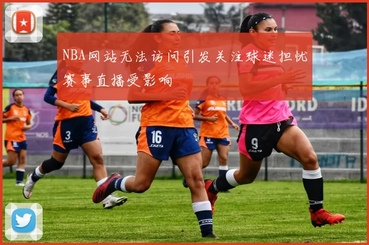 NBA网站无法访问引发关注球迷担忧赛事直播受影响