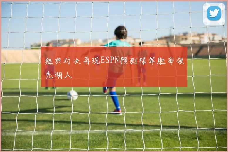 经典对决再现ESPN预测绿军胜率领先湖人