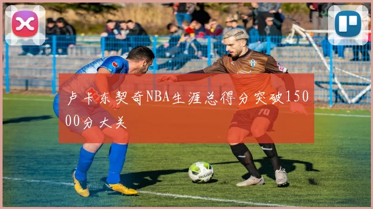 卢卡东契奇NBA生涯总得分突破15000分大关