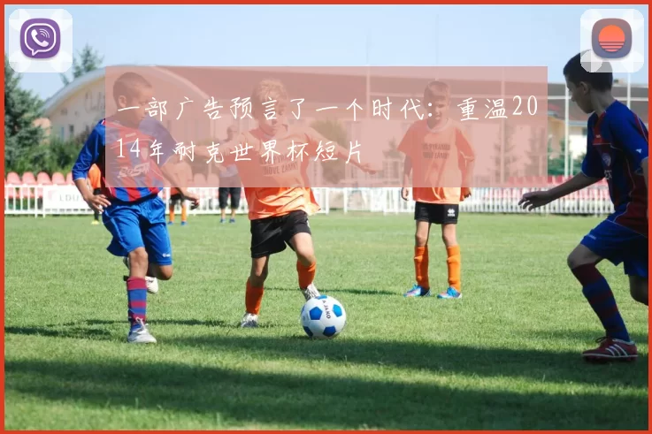 一部广告预言了一个时代:重温2014年耐克世界杯短片