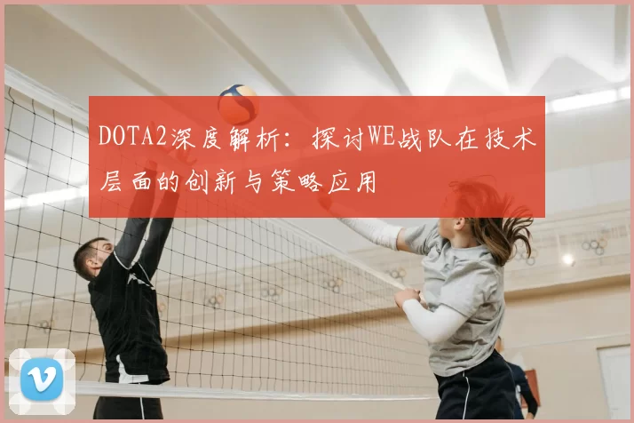DOTA2深度解析：探讨WE战队在技术层面的创新与策略应用