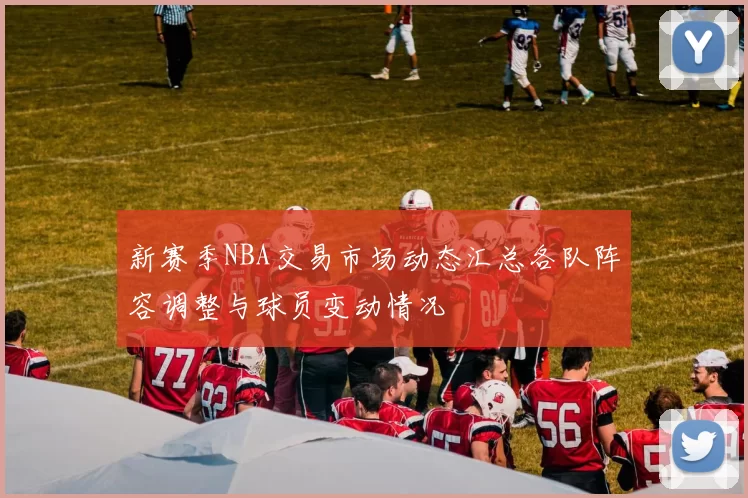 新赛季NBA交易市场动态汇总各队阵容调整与球员变动情况
