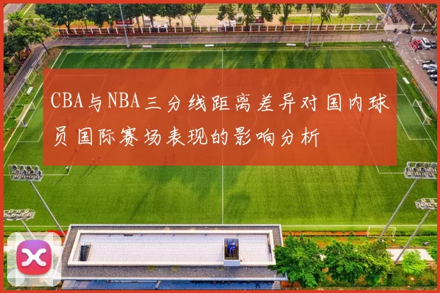 CBA与NBA三分线距离差异对国内球员国际赛场表现的影响分析