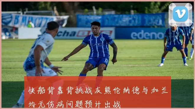 快船背靠背挑战灰熊伦纳德与加兰均无伤病问题预计出战