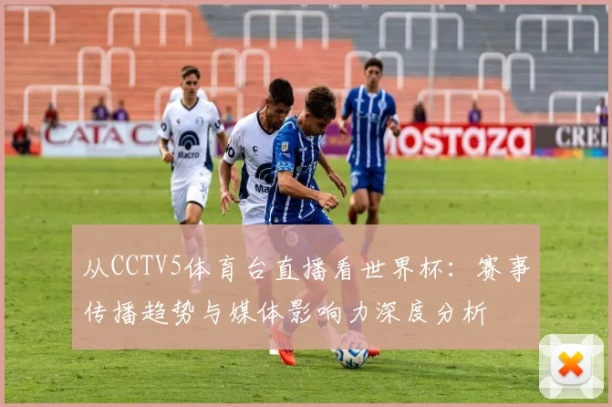 从CCTV5体育台直播看世界杯:赛事传播趋势与媒体影响力深度分析