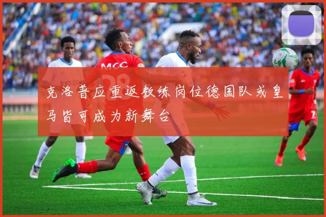 克洛普应重返教练岗位德国队或皇马皆可成为新舞台