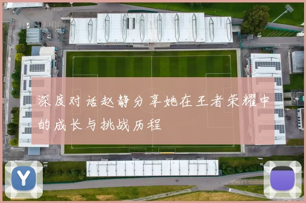 深度对话赵静分享她在王者荣耀中的成长与挑战历程