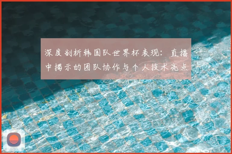 深度剖析韩国队世界杯表现:直播中揭示的团队协作与个人技术亮点