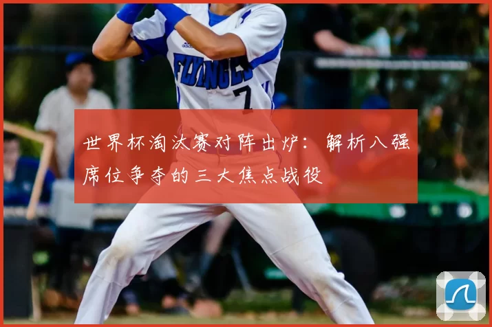 世界杯淘汰赛对阵出炉:解析八强席位争夺的三大焦点战役