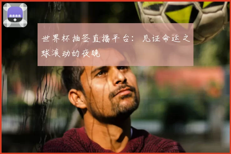 世界杯抽签直播平台：见证命运之球滚动的夜晚