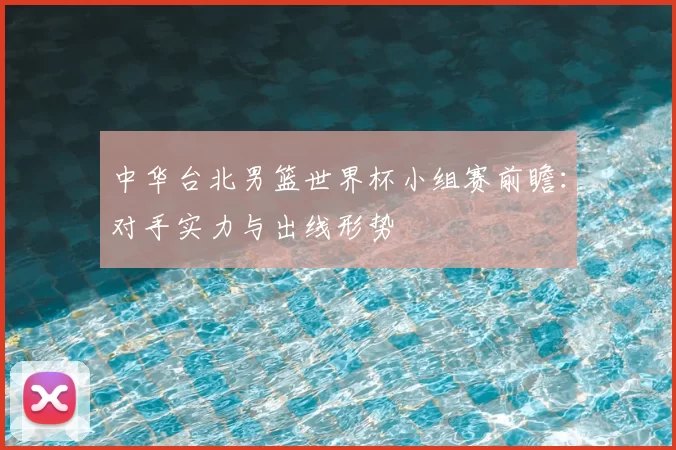 中华台北男篮世界杯小组赛前瞻:对手实力与出线形势