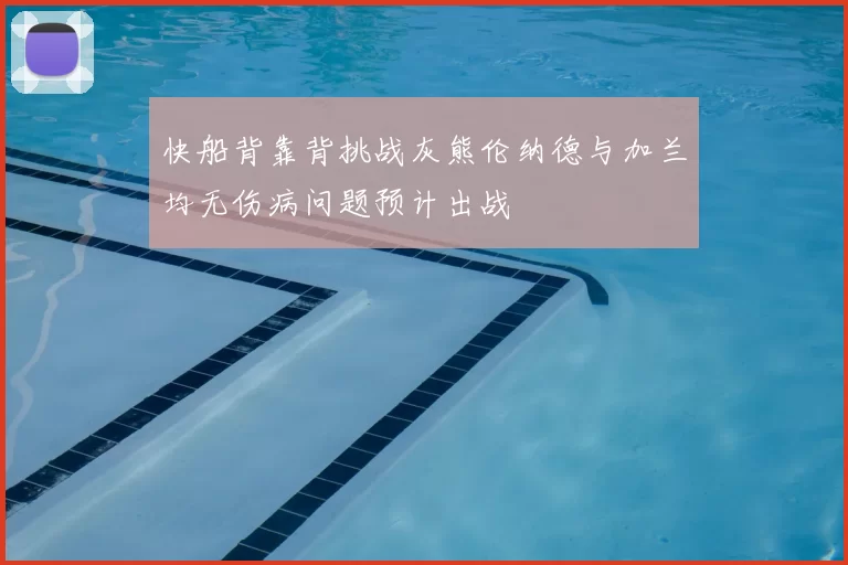 快船背靠背挑战灰熊伦纳德与加兰均无伤病问题预计出战