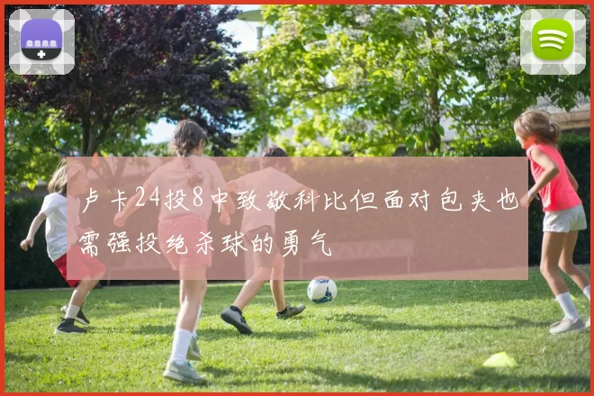 卢卡24投8中致敬科比但面对包夹也需强投绝杀球的勇气