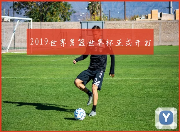 2019世界男篮世界杯正式开打