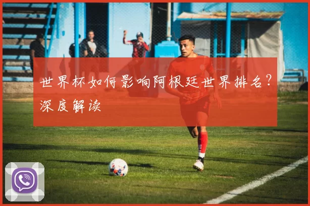 世界杯如何影响阿根廷世界排名？深度解读
