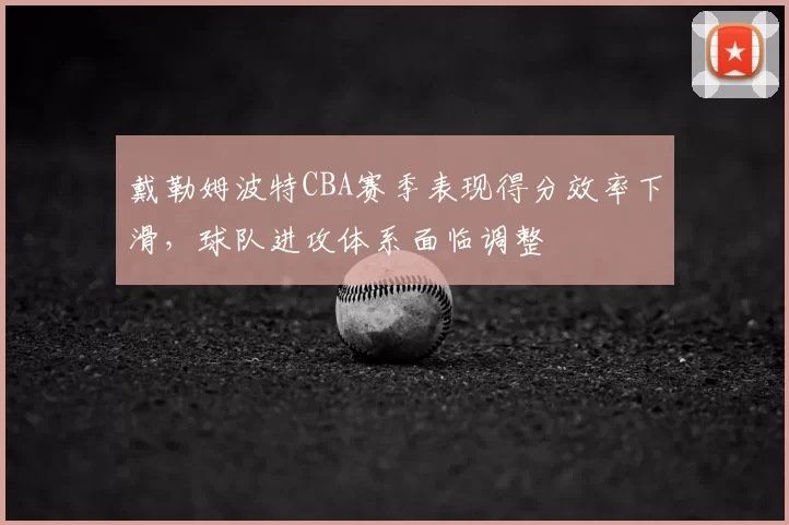 戴勒姆波特CBA赛季表现得分效率下滑，球队进攻体系面临调整