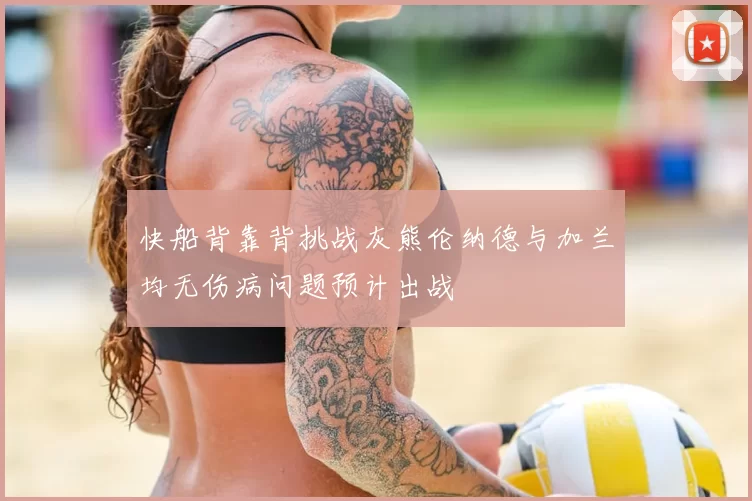 快船背靠背挑战灰熊伦纳德与加兰均无伤病问题预计出战