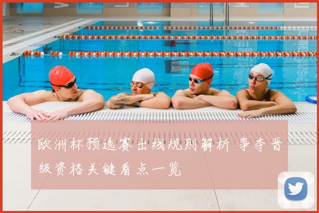 欧洲杯预选赛出线规则解析 争夺晋级资格关键看点一览