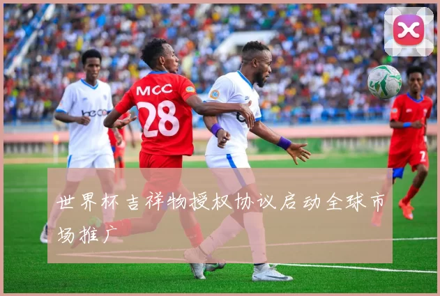 世界杯吉祥物授权协议启动全球市场推广