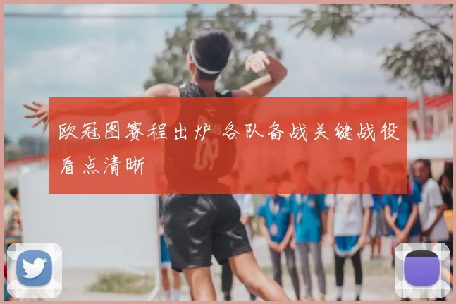 欧冠图赛程出炉 各队备战关键战役看点清晰