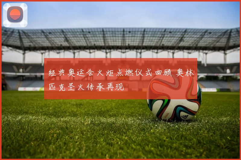 经典奥运会火炬点燃仪式回顾 奥林匹克圣火传承再现