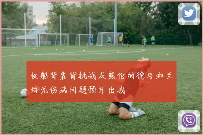 快船背靠背挑战灰熊伦纳德与加兰均无伤病问题预计出战