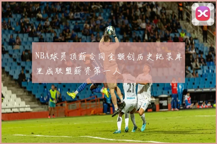 NBA球员顶薪合同金额创历史纪录库里成联盟薪资第一人