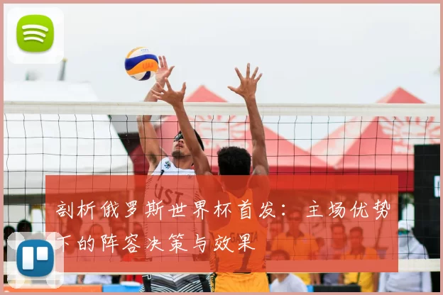剖析俄罗斯世界杯首发:主场优势下的阵容决策与效果