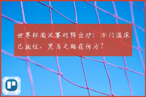世界杯淘汰赛对阵出炉:冷门温床已就位,黑马之路在何方?