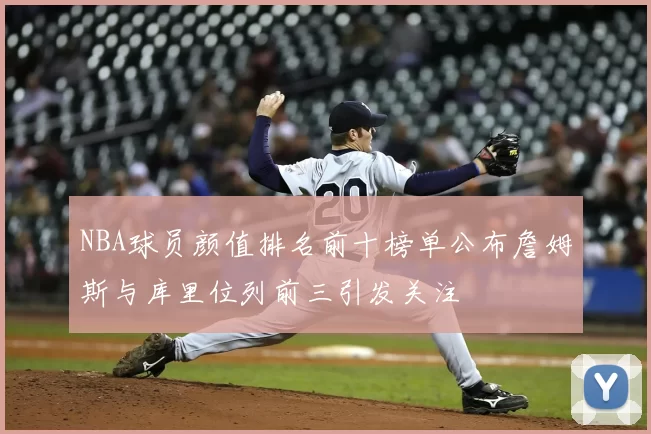 NBA球员颜值排名前十榜单公布詹姆斯与库里位列前三引发关注
