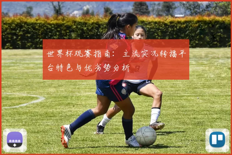 世界杯观赛指南:主流实况转播平台特色与优劣势分析