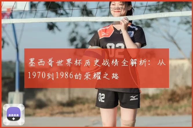 墨西哥世界杯历史战绩全解析：从1970到1986的荣耀之路
