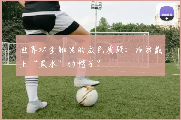 世界杯金靴奖的成色质疑：谁该戴上“最水”的帽子？