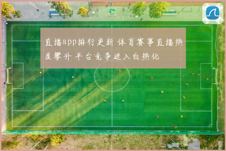 直播app排行更新 体育赛事直播热度攀升 平台竞争进入白热化