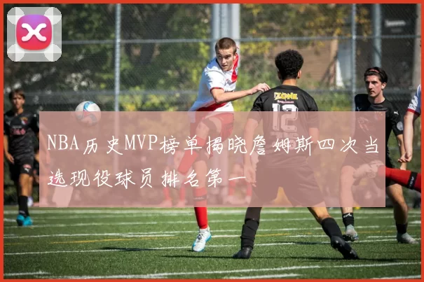 NBA历史MVP榜单揭晓詹姆斯四次当选现役球员排名第一