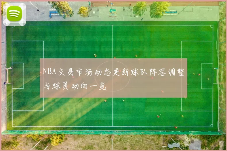 NBA交易市场动态更新球队阵容调整与球员动向一览