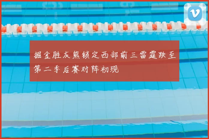 掘金胜灰熊锁定西部前三雷霆跌至第二季后赛对阵初现