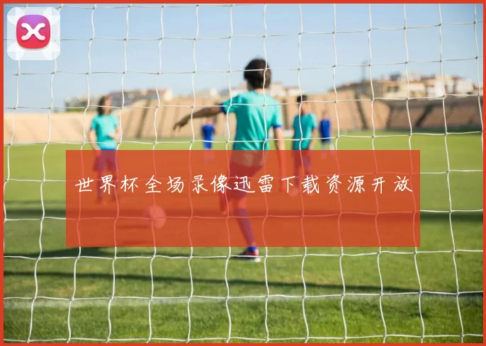世界杯全场录像迅雷下载资源开放