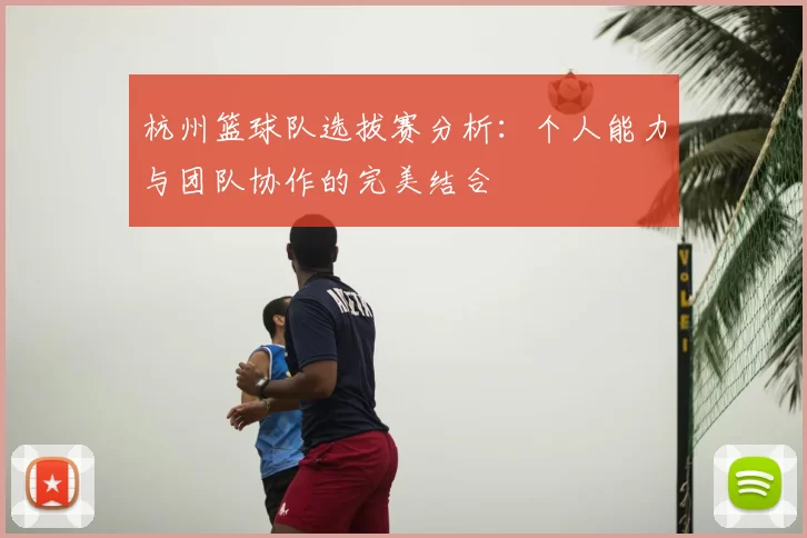 杭州篮球队选拔赛分析：个人能力与团队协作的完美结合