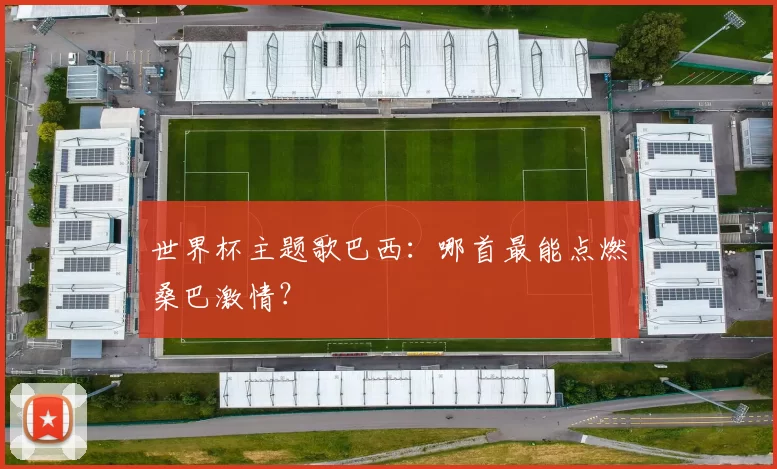 世界杯主题歌巴西:哪首最能点燃桑巴激情?