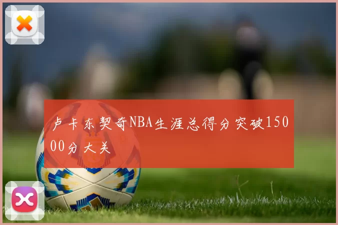 卢卡东契奇NBA生涯总得分突破15000分大关