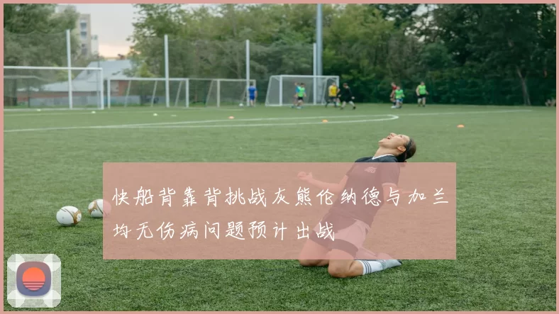 快船背靠背挑战灰熊伦纳德与加兰均无伤病问题预计出战